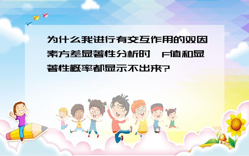 为什么我进行有交互作用的双因素方差显著性分析时,F值和显著性概率都显示不出来?