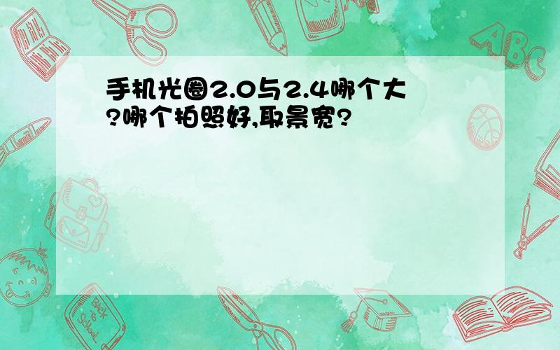 手机光圈2.0与2.4哪个大?哪个拍照好,取景宽?