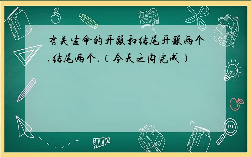 有关生命的开头和结尾开头两个,结尾两个.（今天之内完成）