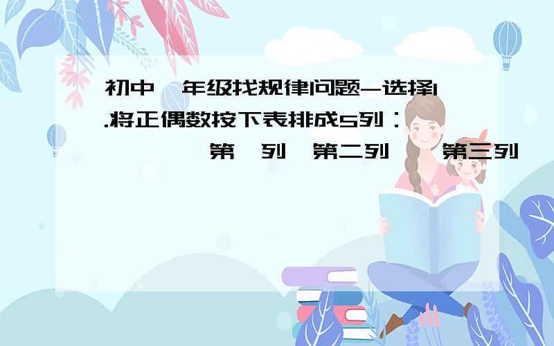 初中一年级找规律问题-选择1.将正偶数按下表排成5列：         第一列  第二列    第三列    第四列     第五列第一行           2          4         6          8   第二行    16     14         12        10第三行