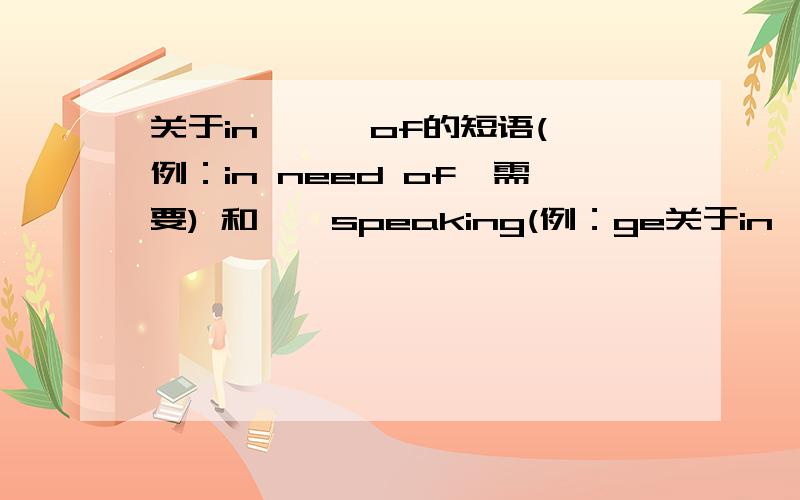 关于in …… of的短语(例：in need of,需要) 和……speaking(例：ge关于in …… of的短语(例：in need of,需要)   和……speaking(例：generally speaking,一般来说)这种短语,谢谢,越多越好