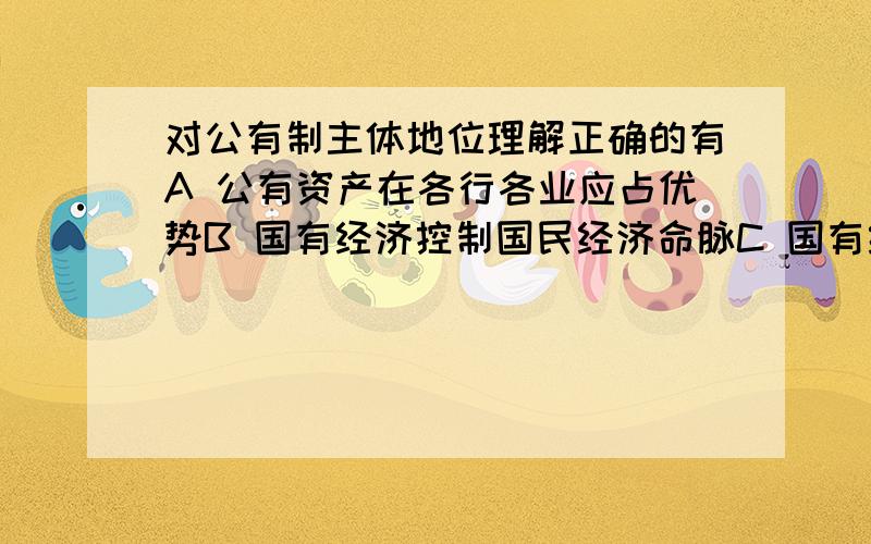 对公有制主体地位理解正确的有A 公有资产在各行各业应占优势B 国有经济控制国民经济命脉C 国有经济的比重和质量都要不断提高D 国有经济的主导作用主要体现在控制力上（C错在哪）