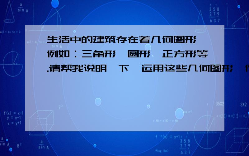 生活中的建筑存在着几何图形,例如：三角形,圆形,正方形等.请帮我说明一下,运用这些几何图形,作用或者为什么要用这些图形.急用!（写研究报告用的）