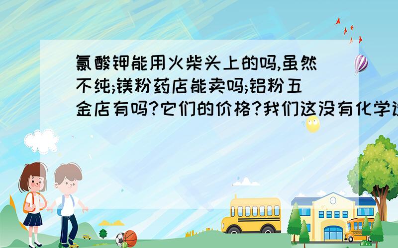 氯酸钾能用火柴头上的吗,虽然不纯;镁粉药店能卖吗;铝粉五金店有吗?它们的价格?我们这没有化学试剂店