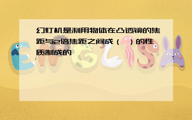 幻灯机是利用物体在凸透镜的焦距与2倍焦距之间成（ ）的性质制成的