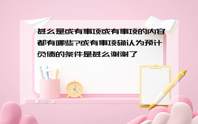 甚么是或有事项或有事项的内容都有哪些?或有事项确认为预计负债的条件是甚么谢谢了,