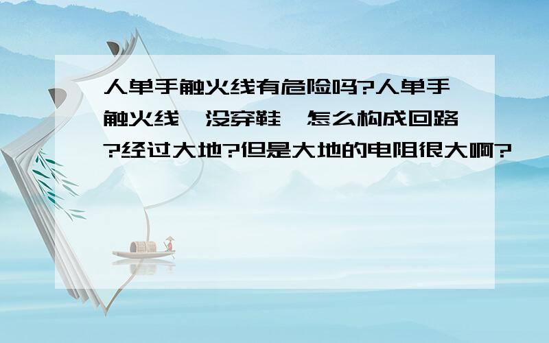 人单手触火线有危险吗?人单手触火线,没穿鞋,怎么构成回路?经过大地?但是大地的电阻很大啊?