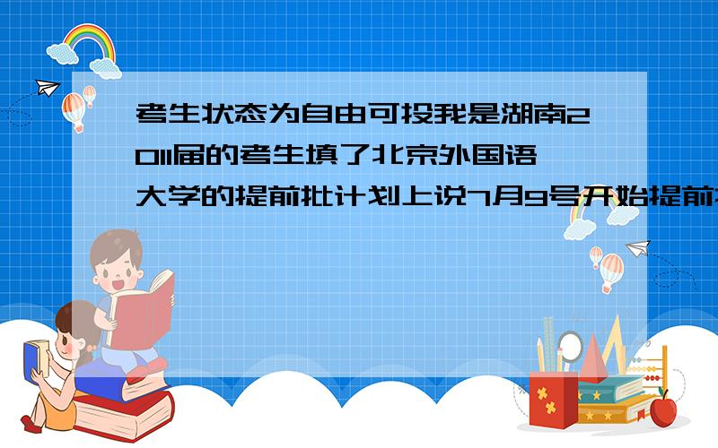 考生状态为自由可投我是湖南2011届的考生填了北京外国语大学的提前批计划上说7月9号开始提前批录退到现在我登录招生信息港查询录取动态一直都是显示自由可投其他全部是空白请问这是