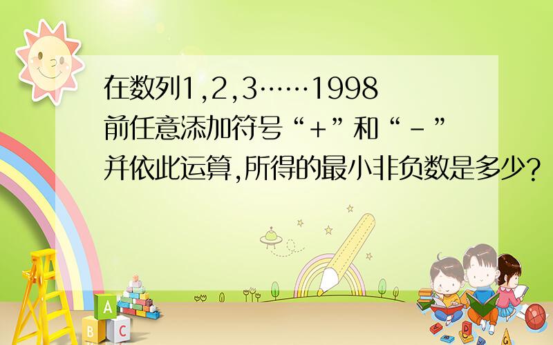 在数列1,2,3……1998前任意添加符号“+”和“-”并依此运算,所得的最小非负数是多少?