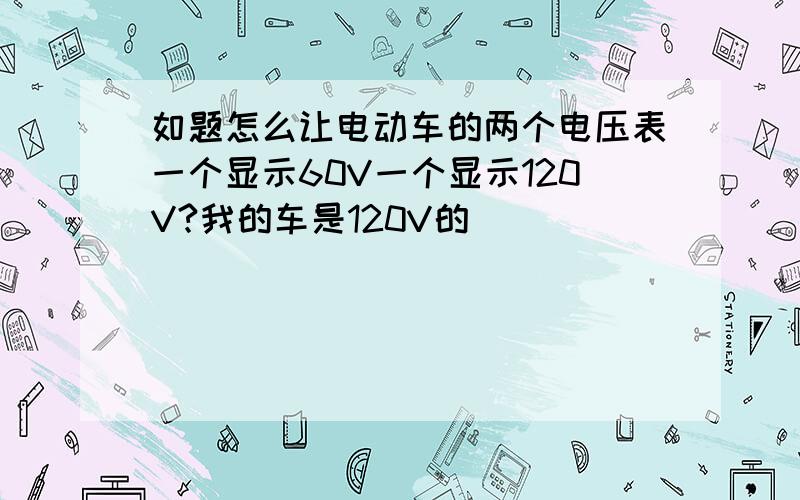 如题怎么让电动车的两个电压表一个显示60V一个显示120V?我的车是120V的