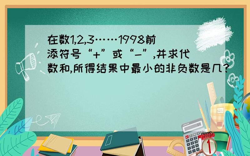 在数1,2,3……1998前添符号“+”或“-”,并求代数和,所得结果中最小的非负数是几?