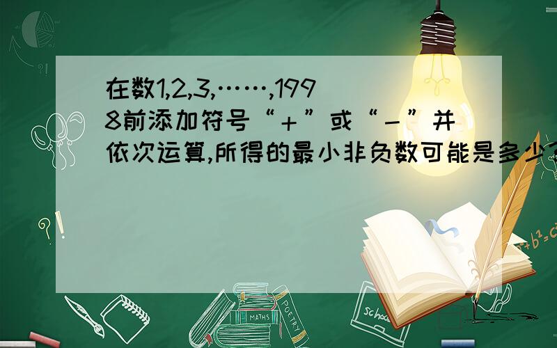 在数1,2,3,……,1998前添加符号“＋”或“－”并依次运算,所得的最小非负数可能是多少?