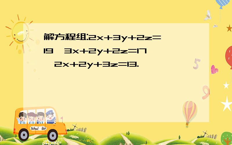 解方程组:2x+3y+2z=19,3x+2y+2z=17,2x+2y+3z=13.