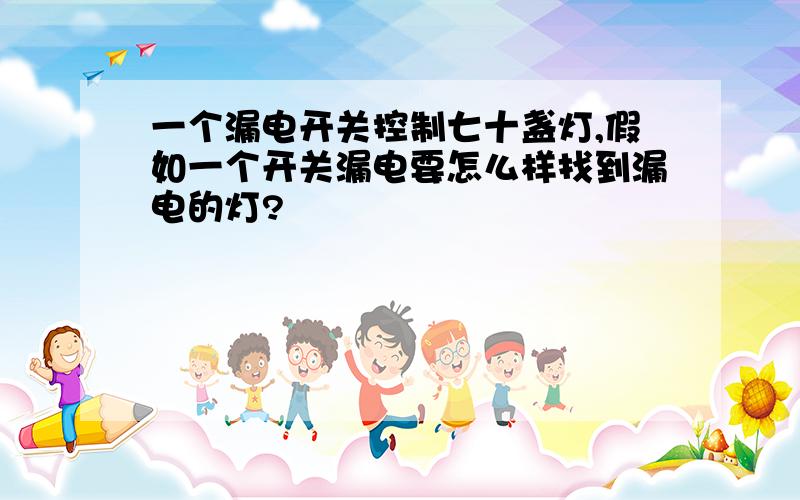 一个漏电开关控制七十盏灯,假如一个开关漏电要怎么样找到漏电的灯?