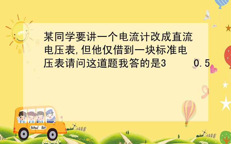 某同学要讲一个电流计改成直流电压表,但他仅借到一块标准电压表请问这道题我答的是3     0.5     27  正确答案是3.0   0.5   27.0必须精确到0.1吗 怎么看 为什么 如果我没有精确到0.1算错吗