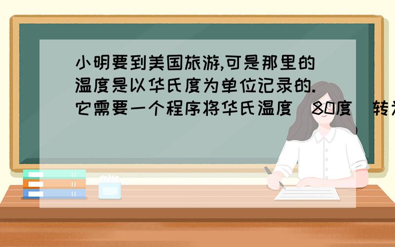 小明要到美国旅游,可是那里的温度是以华氏度为单位记录的.它需要一个程序将华氏温度（80度）转为摄氏度摄氏度=5/9.0*（华氏度-32） 这道题的代码我不会敲,