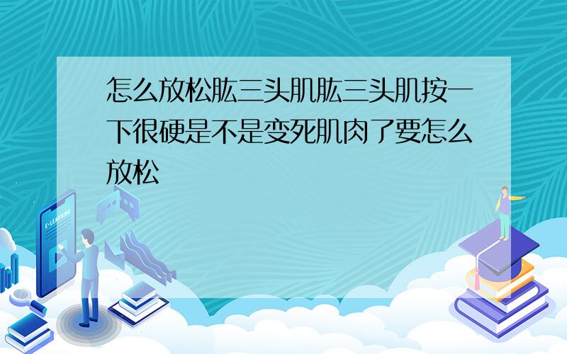 怎么放松肱三头肌肱三头肌按一下很硬是不是变死肌肉了要怎么放松