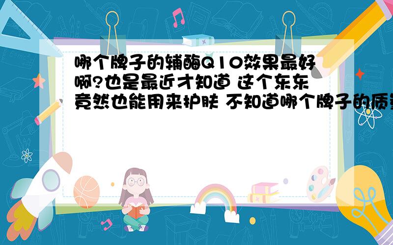 哪个牌子的辅酶Q10效果最好啊?也是最近才知道 这个东东竟然也能用来护肤 不知道哪个牌子的质量信得过啊?