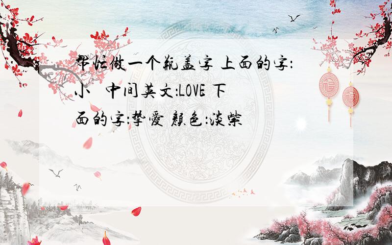 帮忙做一个瓶盖字 上面的字：小薆 中间英文：LOVE 下面的字：挚爱 颜色：淡紫