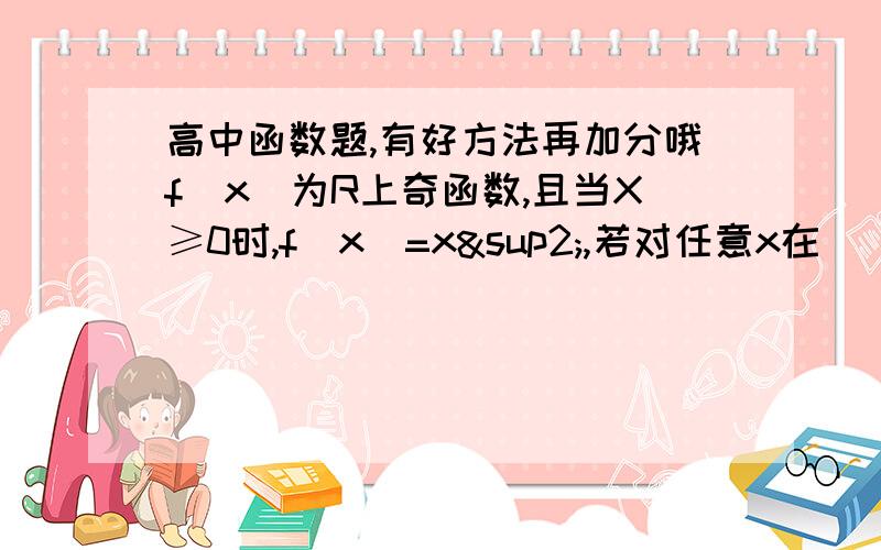 高中函数题,有好方法再加分哦f(x)为R上奇函数,且当X≥0时,f(x)=x²,若对任意x在[ t , t+2 ],不等式f( x+t )≥2f(x)恒成立,则实数 t 的范围