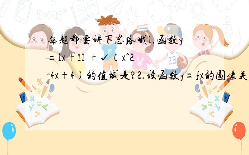 每题都要讲下思路哦1.函数y=lx+1l +√（x^2 -4x+4)的值域是?2.设函数y=fx的图像关于x=1对称,若x1时,求y=fx的解析式3.y=x+(1/x) x属于[2,5]时候值域4.y=（x^2-1)/(x^2+1) 求值域