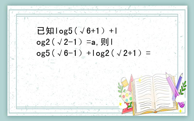 已知log5(√6+1）+log2(√2-1）=a,则log5(√6-1）+log2(√2+1）=