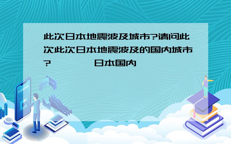 此次日本地震波及城市?请问此次此次日本地震波及的国内城市?————日本国内