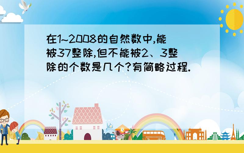 在1~2008的自然数中,能被37整除,但不能被2、3整除的个数是几个?有简略过程.