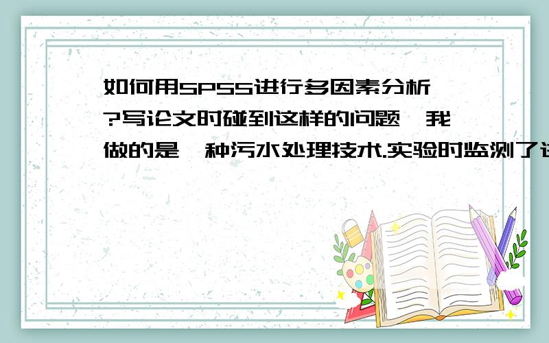 如何用SPSS进行多因素分析?写论文时碰到这样的问题,我做的是一种污水处理技术.实验时监测了进出水的水质,污染物处理率,处理系统本身一些指标如生物酶活性的数据,还有水温、气温的变化