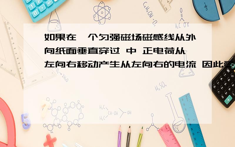 如果在一个匀强磁场磁感线从外向纸面垂直穿过 中 正电荷从左向右移动产生从左向右的电流 因此受到的洛伦兹力应该是向上的.那如果改用电子 从右向左移动 一样产生从左向右的电流,那么