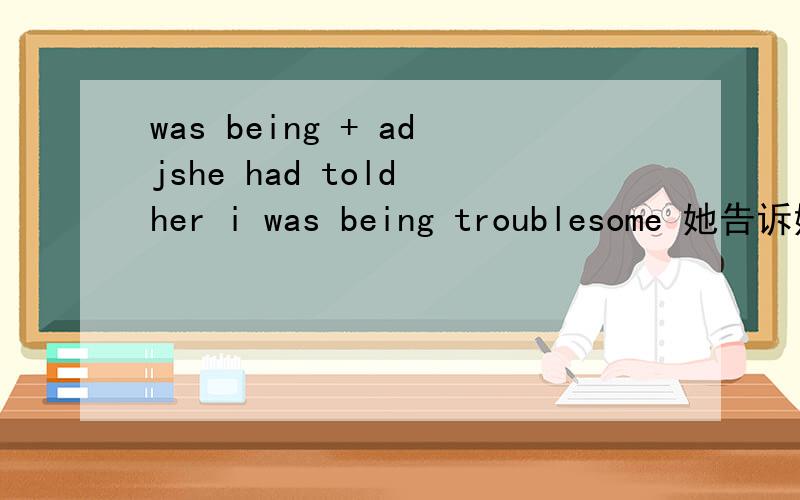 was being + adjshe had told her i was being troublesome 她告诉她我一直都好惹麻烦 既然是一直 那不是应该用过去一般时吗 为什么要这种结构