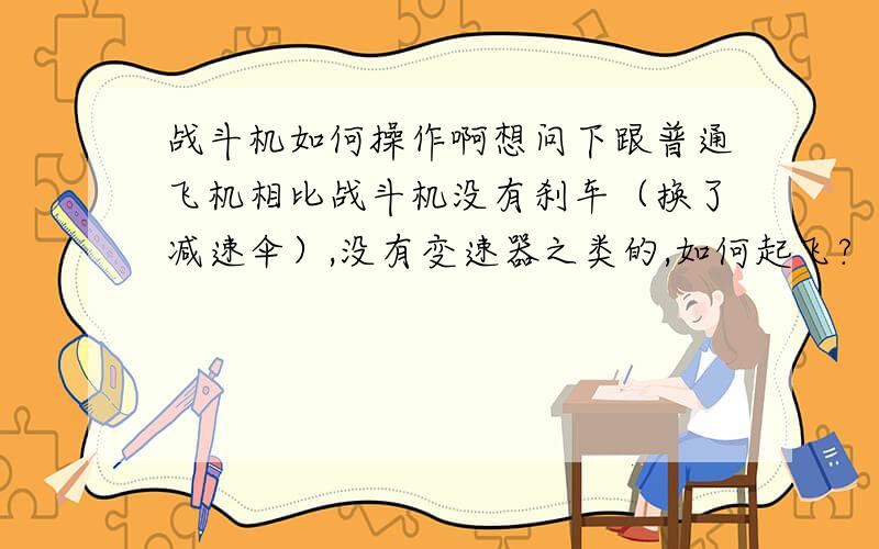 战斗机如何操作啊想问下跟普通飞机相比战斗机没有刹车（换了减速伞）,没有变速器之类的,如何起飞?