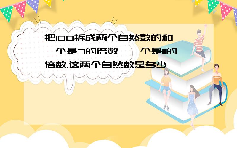 把100拆成两个自然数的和,一个是7的倍数,一个是11的倍数.这两个自然数是多少