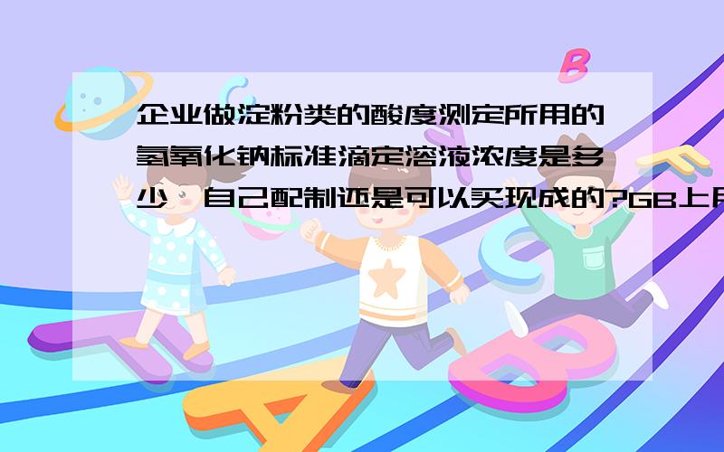 企业做淀粉类的酸度测定所用的氢氧化钠标准滴定溶液浓度是多少,自己配制还是可以买现成的?GB上用的浓度是0.1000mol/L