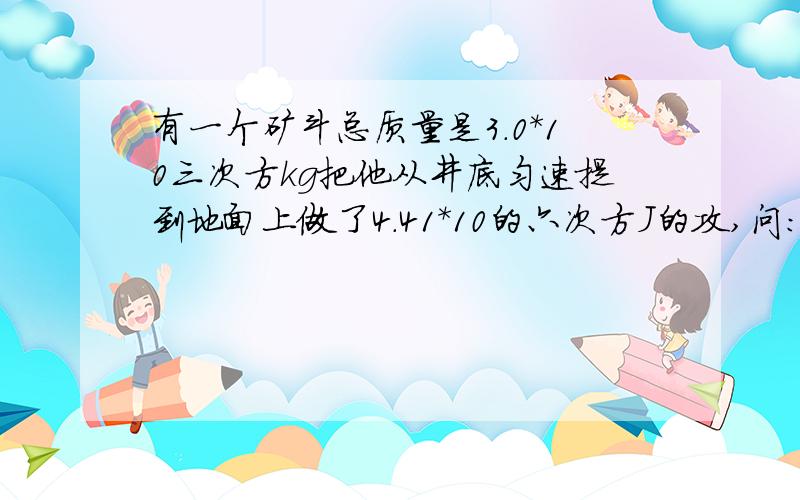 有一个矿斗总质量是3.0*10三次方kg把他从井底匀速提到地面上做了4.41*10的六次方J的攻,问：该矿井有多深答案是150m,