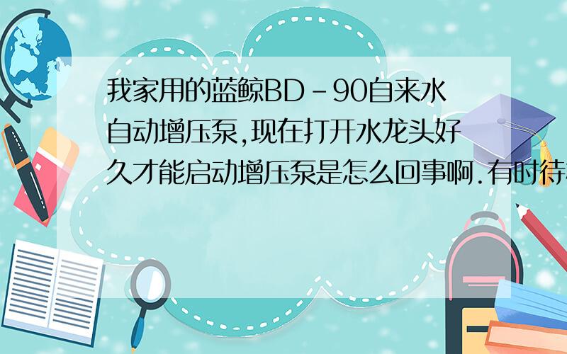 我家用的蓝鲸BD-90自来水自动增压泵,现在打开水龙头好久才能启动增压泵是怎么回事啊.有时待机状态电机发出呜呜呜的声音,打开水龙声音就没有了但不启动,过差不多5分钟就启动了,以前是