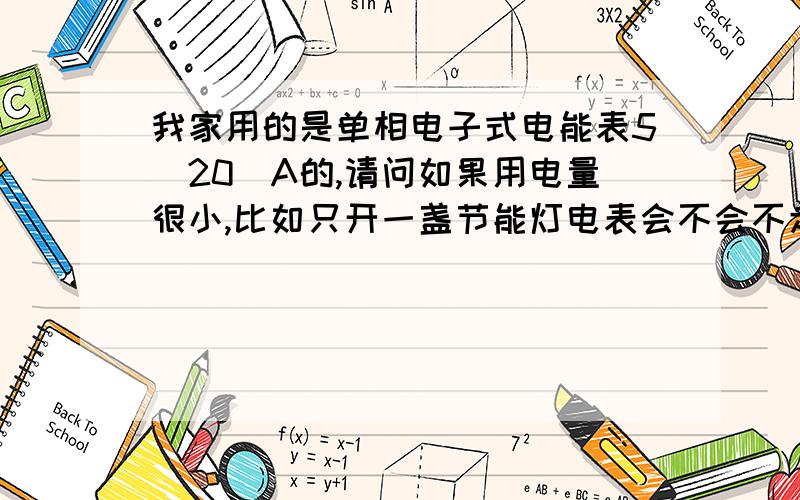 我家用的是单相电子式电能表5（20）A的,请问如果用电量很小,比如只开一盏节能灯电表会不会不走?