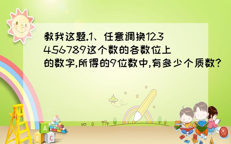 教我这题.1、任意调换123456789这个数的各数位上的数字,所得的9位数中,有多少个质数?