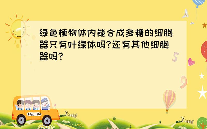 绿色植物体内能合成多糖的细胞器只有叶绿体吗?还有其他细胞器吗?