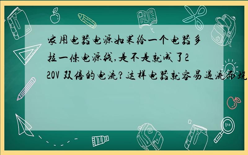 家用电器电源如果给一个电器多拉一条电源线,是不是就成了220V 双倍的电流?这样电器就容易过流而烧坏?还是没有事?