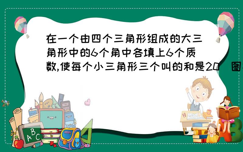 在一个由四个三角形组成的大三角形中的6个角中各填上6个质数,使每个小三角形三个叫的和是20．图样：O／ ＼ O－O／＼ ／＼O O OO／ ＼ O---O /\ /\ O O O