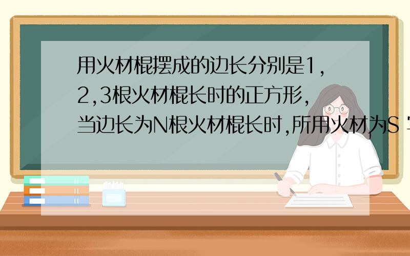 用火材棍摆成的边长分别是1,2,3根火材棍长时的正方形,当边长为N根火材棍长时,所用火材为S 写出关系式