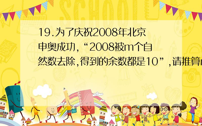 19.为了庆祝2008年北京申奥成功,“2008被m个自然数去除,得到的余数都是10”,请推算m的最大值为 .