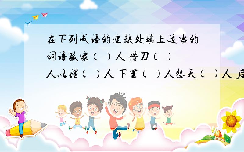 在下列成语的空缺处填上适当的词语孤家（ ）人 借刀（ ）人以理（ ）人 下里（ ）人怨天（ )人 后继（ ）人文如（ ）人 旁若（ ）人