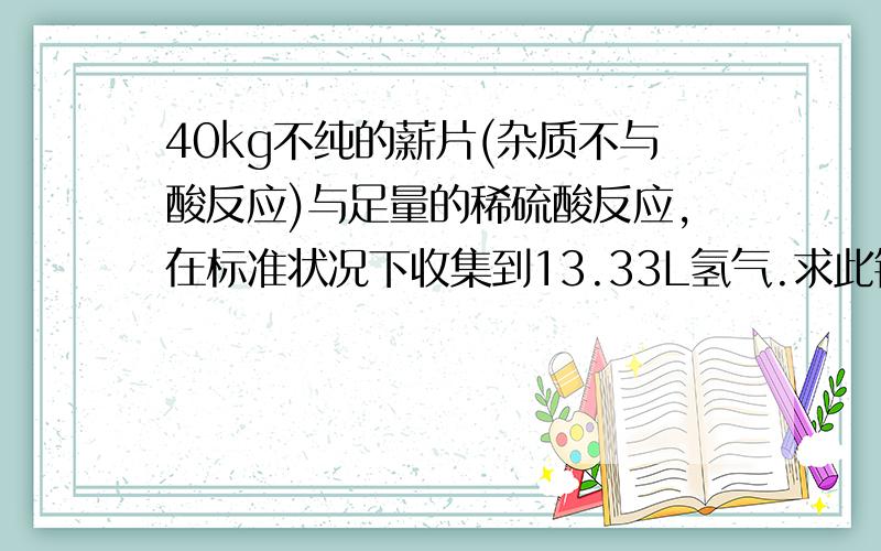 40kg不纯的薪片(杂质不与酸反应)与足量的稀硫酸反应,在标准状况下收集到13.33L氢气.求此锌片中纯氧的质量分数.(氢气密度是0.09g/L)