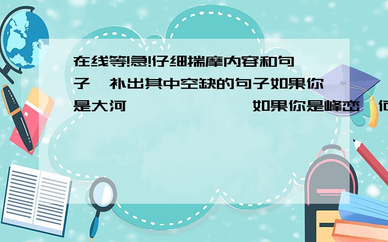 在线等!急!仔细揣摩内容和句子,补出其中空缺的句子如果你是大河,——————如果你是峰峦,何必在乎别人把你当成平地——————,何必为还没有结出果实着急如果你是春天,—————