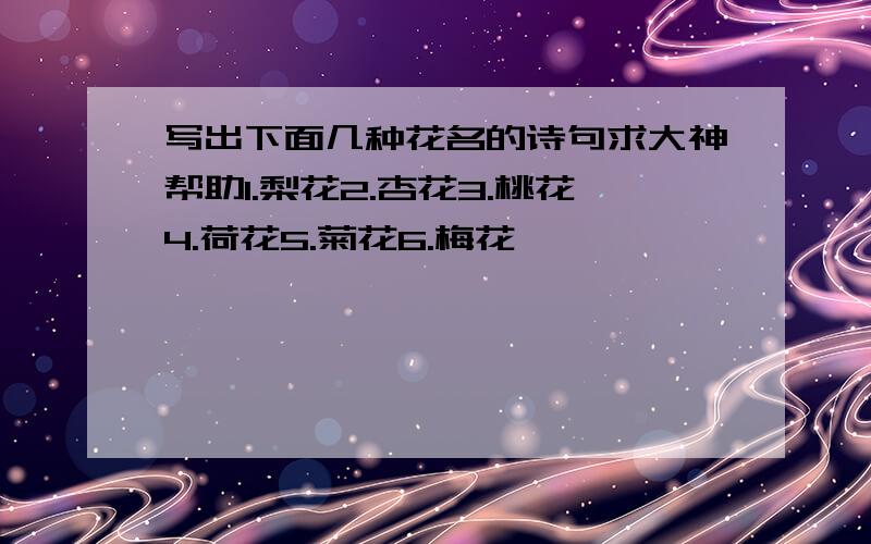 写出下面几种花名的诗句求大神帮助1.梨花2.杏花3.桃花4.荷花5.菊花6.梅花