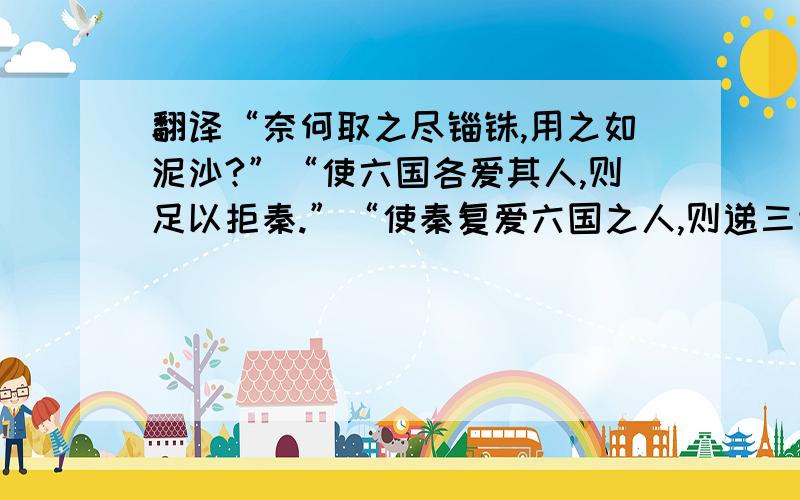 翻译“奈何取之尽锱铢,用之如泥沙?”“使六国各爱其人,则足以拒秦.”“使秦复爱六国之人,则递三世...翻译“奈何取之尽锱铢,用之如泥沙?”“使六国各爱其人,则足以拒秦.”“使秦复爱六