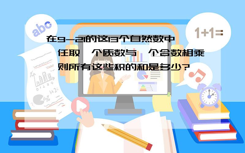 在9-21的这13个自然数中,任取一个质数与一个合数相乘,则所有这些积的和是多少?