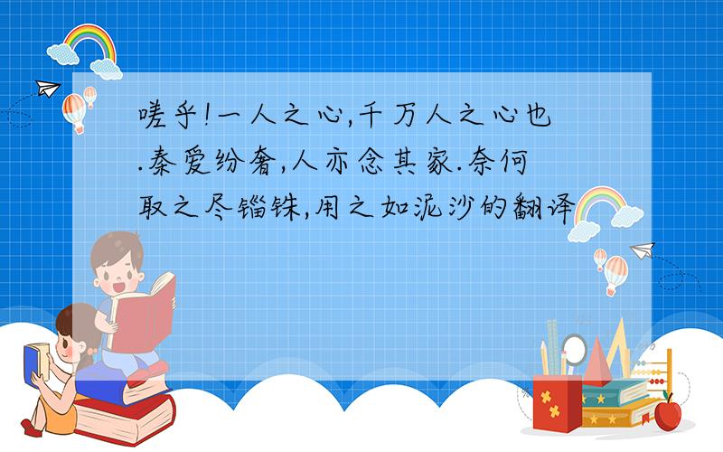 嗟乎!一人之心,千万人之心也.秦爱纷奢,人亦念其家.奈何取之尽锱铢,用之如泥沙的翻译